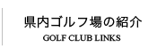 県内ゴルフ場の紹介 : GOLF CLUB LINKS